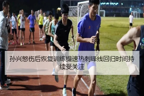 孙兴慜伤后恢复训练提速热刺锋线回归时间持续受关注